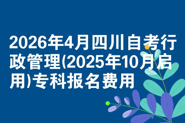 2026年4月四川自考行政管理(2025年10月启用)专科报名费用