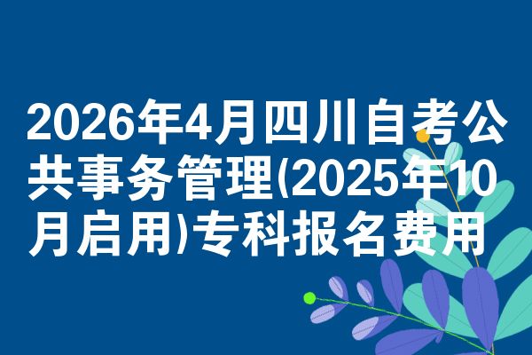2026年4月四川自考公共事务管理(2025年10月启用)专科报名费用