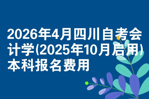 2026年4月四川自考会计学(2025年10月启用)本科报名费用