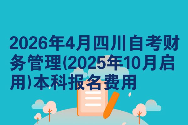 2026年4月四川自考财务管理(2025年10月启用)本科报名费用