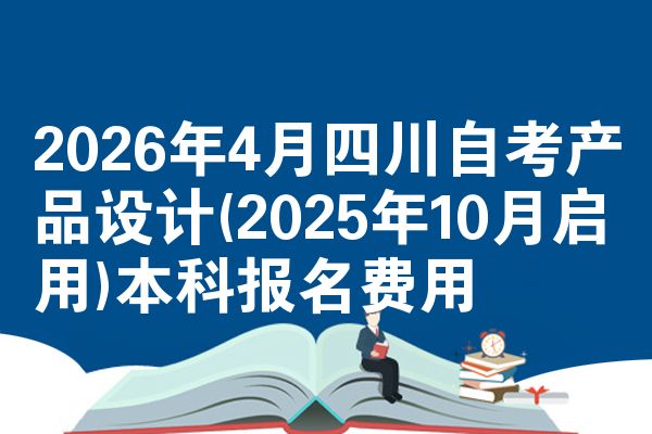 2026年4月四川自考产品设计(2025年10月启用)本科报名费用