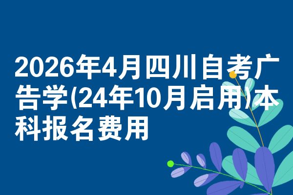 2026年4月四川自考广告学(24年10月启用)本科报名费用