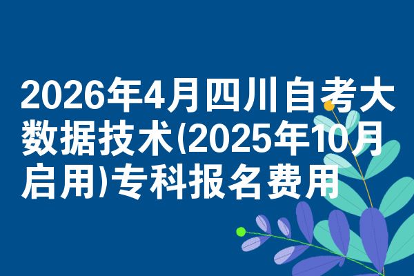 2026年4月四川自考大数据技术(2025年10月启用)专科报名费用