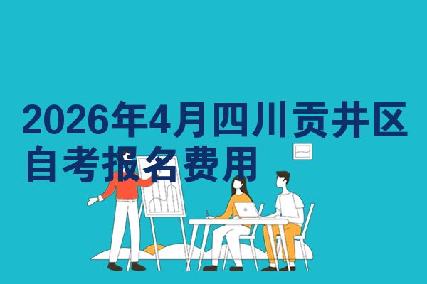 2026年4月四川贡井区自考报名费用