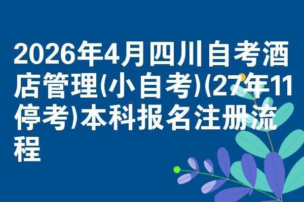 2026年4月四川自考酒店管理(小自考)(27年11停考)本科报名注册流程