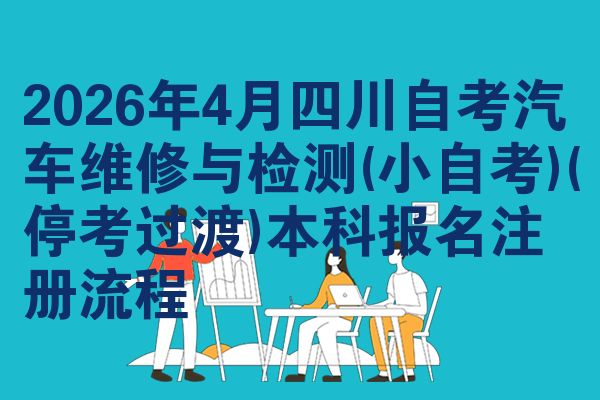 2026年4月四川自考汽车维修与检测(小自考)(停考过渡)本科报名注册流程