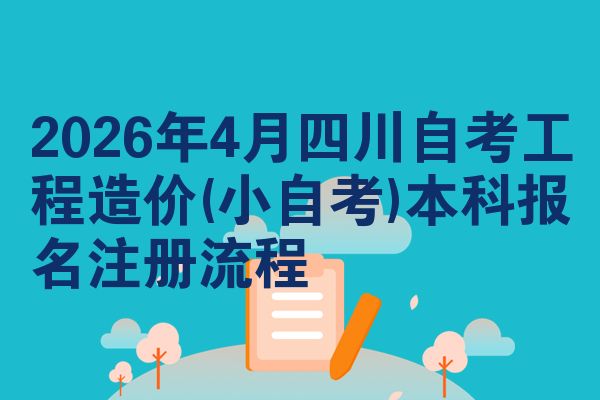 2026年4月四川自考工程造价(小自考)本科报名注册流程
