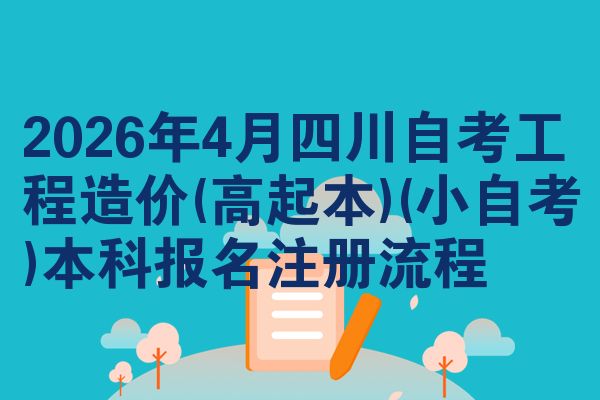 2026年4月四川自考工程造价(高起本)(小自考)本科报名注册流程