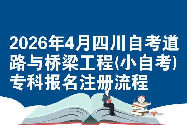 2026年4月四川自考道路与桥梁工程(小自考)专科报名注册流程