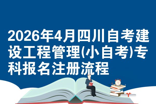 2026年4月四川自考建设工程管理(小自考)专科报名注册流程