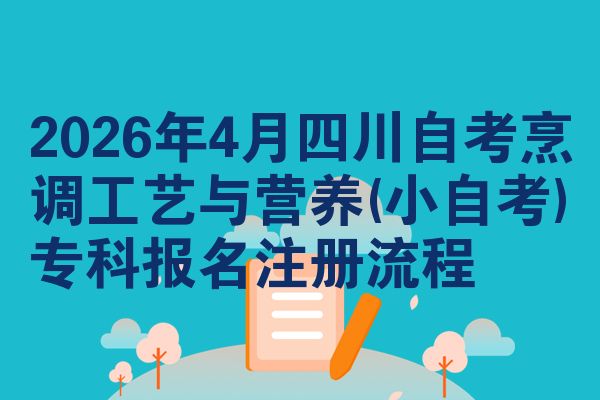 2026年4月四川自考烹调工艺与营养(小自考)专科报名注册流程