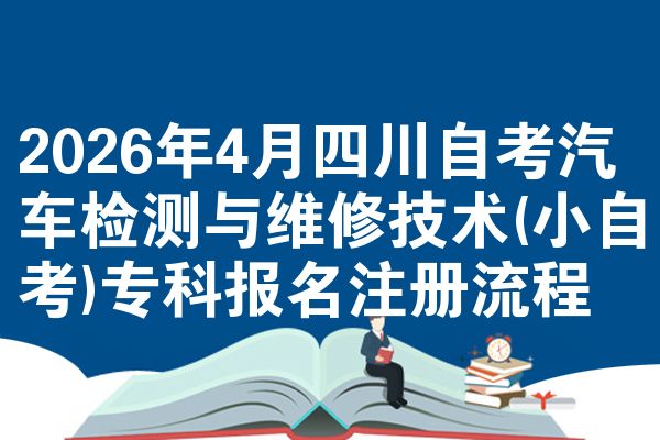 2026年4月四川自考汽车检测与维修技术(小自考)专科报名注册流程