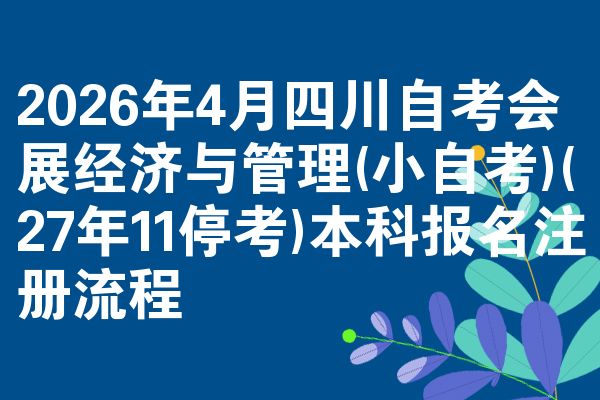 2026年4月四川自考会展经济与管理(小自考)(27年11停考)本科报名注册流程