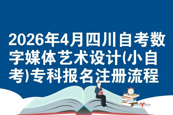 2026年4月四川自考数字媒体艺术设计(小自考)专科报名注册流程