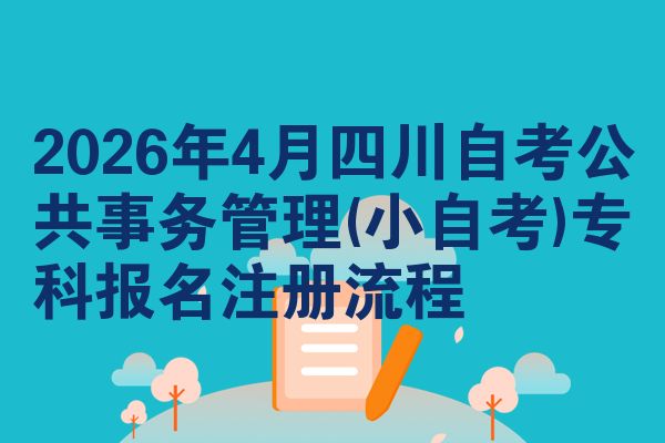 2026年4月四川自考公共事务管理(小自考)专科报名注册流程
