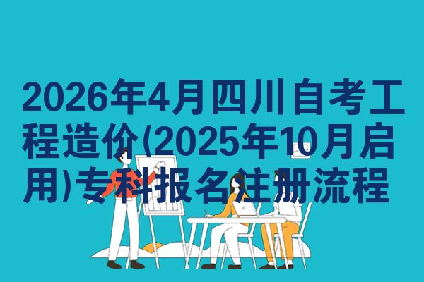 2026年4月四川自考工程造价(2025年10月启用)专科报名注册流程