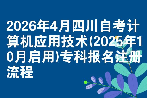 2026年4月四川自考计算机应用技术(2025年10月启用)专科报名注册流程