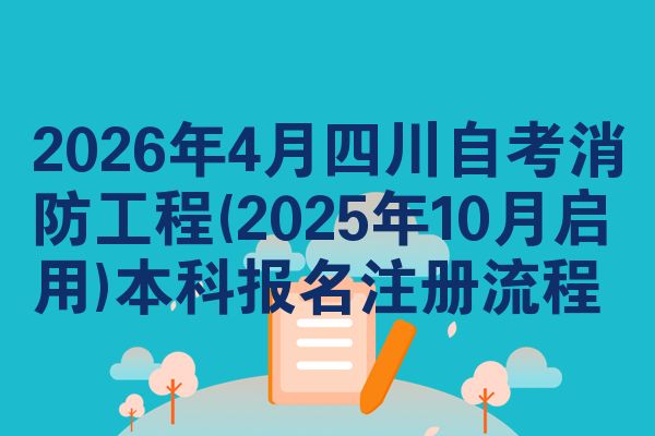 2026年4月四川自考消防工程(2025年10月启用)本科报名注册流程
