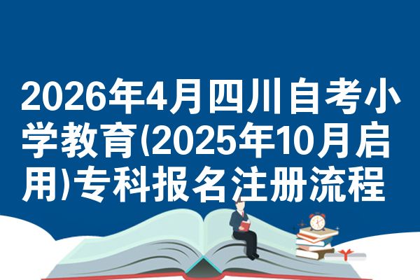 2026年4月四川自考小学教育(2025年10月启用)专科报名注册流程