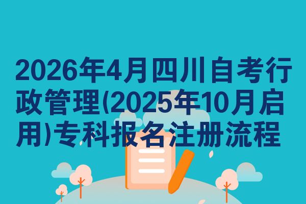 2026年4月四川自考行政管理(2025年10月启用)专科报名注册流程