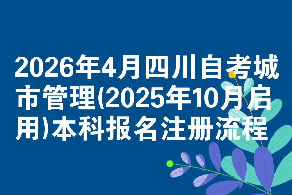 2026年4月四川自考城市管理(2025年10月启用)本科报名注册流程