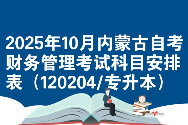 2025年10月内蒙古自考财务管理考试科目安排表（120204/专升本）
