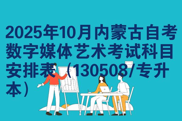 2025年10月内蒙古自考数字媒体艺术考试科目安排表（130508/专升本）