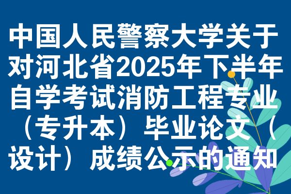 中国人民警察大学关于对河北省2025年下半年自学考试消防工程专业(专升本)毕业论文(设计)成绩公示的通知