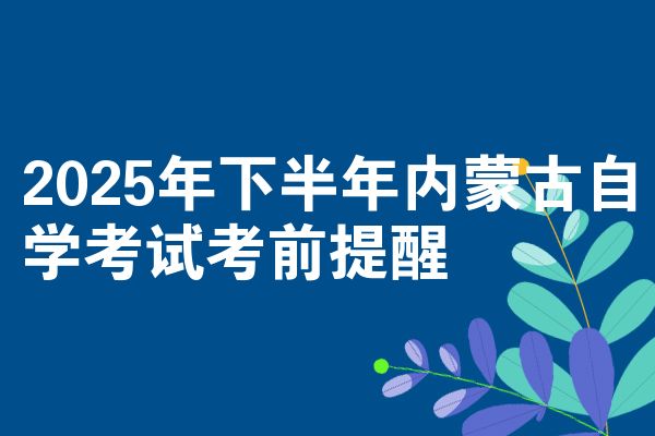 2025年下半年内蒙古自学考试考前提醒