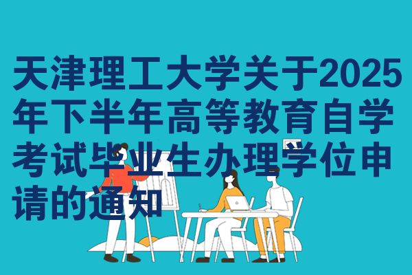 天津理工大学关于2025年下半年高等教育自学考试毕业生办理学位申请的通知