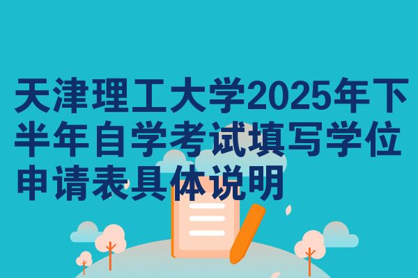 天津理工大学2025年下半年自学考试填写学位申请表具体说明