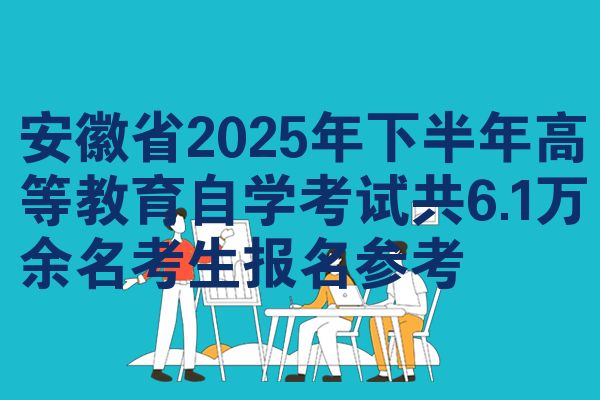 安徽省2025年下半年高等教育自学考试共6.1万余名考生报名参考
