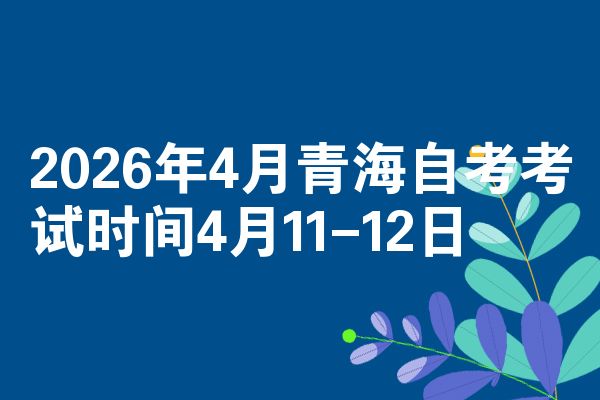2026年4月青海自考考试时间4月11-12日