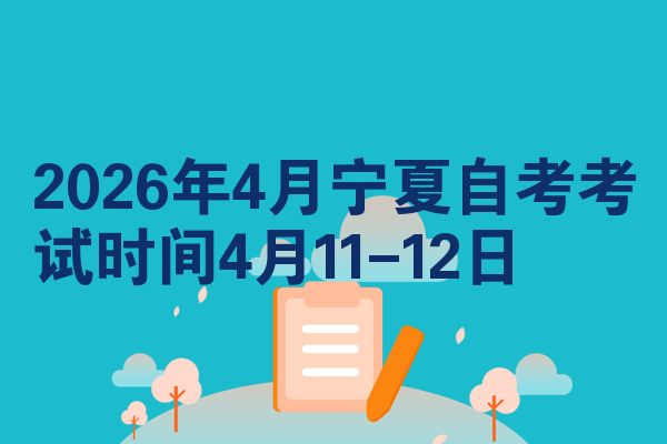 2026年4月宁夏自考考试时间4月11-12日