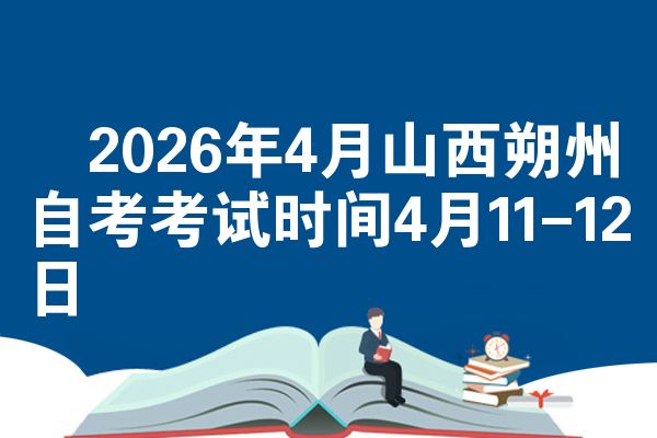 2026年4月山西朔州自考考试时间4月11-12日
