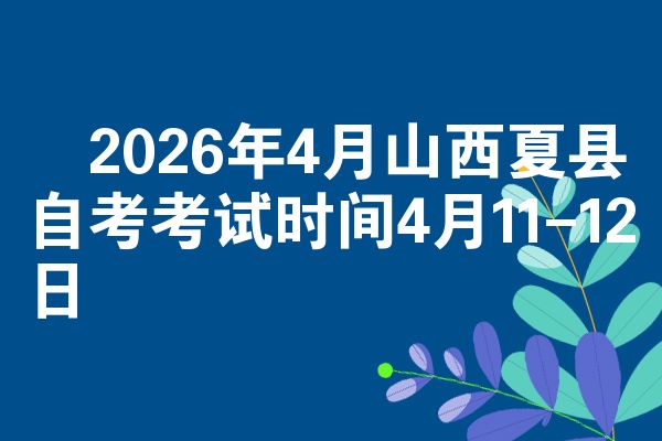 2026年4月山西夏县自考考试时间4月11-12日