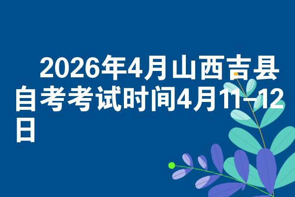 ​2026年4月山西吉县自考考试时间4月11-12日