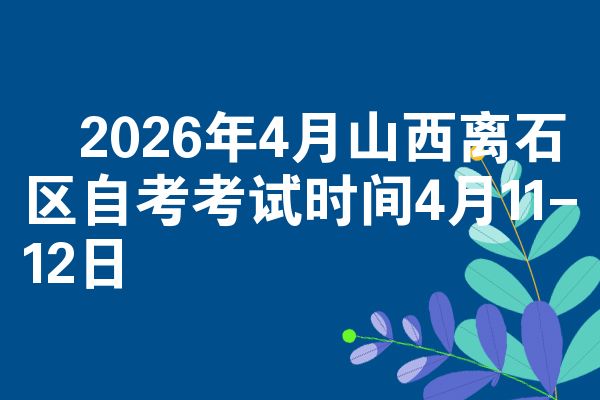 2026年4月山西离石区自考考试时间4月11-12日