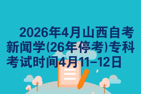 2026年4月山西自考新闻学(26年停考)专科考试时间4月11-12日