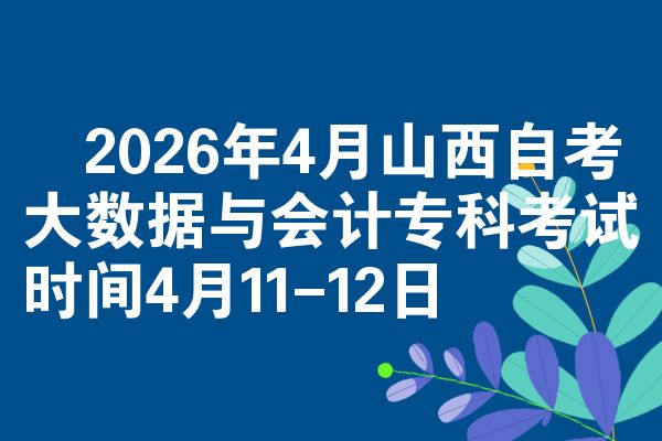 2026年4月山西自考大数据与会计专科考试时间4月11-12日