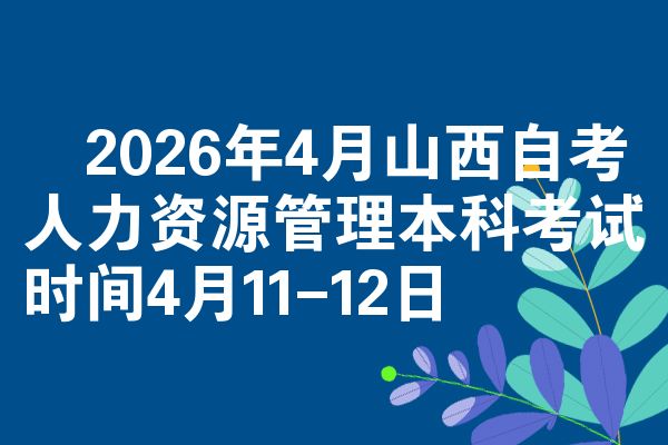 2026年4月山西自考人力资源管理本科考试时间4月11-12日