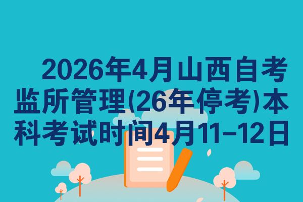 2026年4月山西自考监所管理(26年停考)本科考试时间4月11-12日