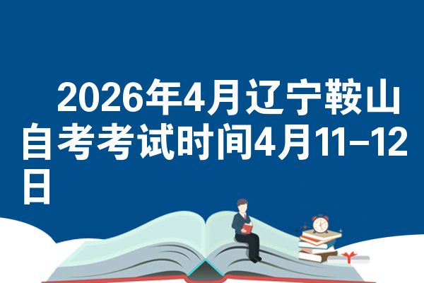 ​2026年4月辽宁鞍山自考考试时间4月11-12日
