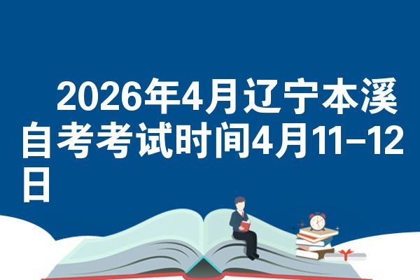 2026年4月辽宁本溪自考考试时间4月11-12日