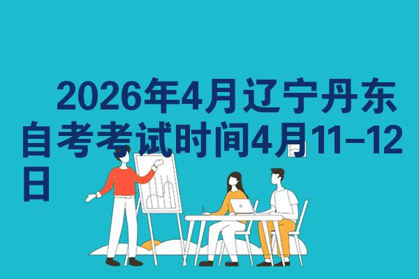 ​2026年4月辽宁丹东自考考试时间4月11-12日