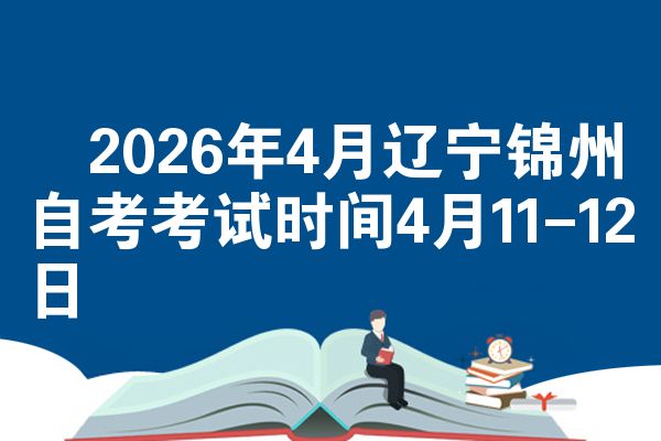 ​2026年4月辽宁锦州自考考试时间4月11-12日