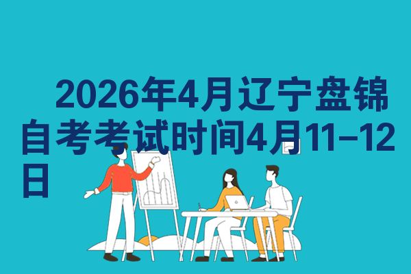 2026年4月辽宁盘锦自考考试时间4月11-12日