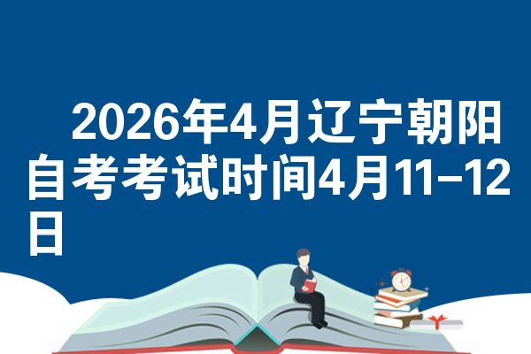 2026年4月辽宁朝阳自考考试时间4月11-12日
