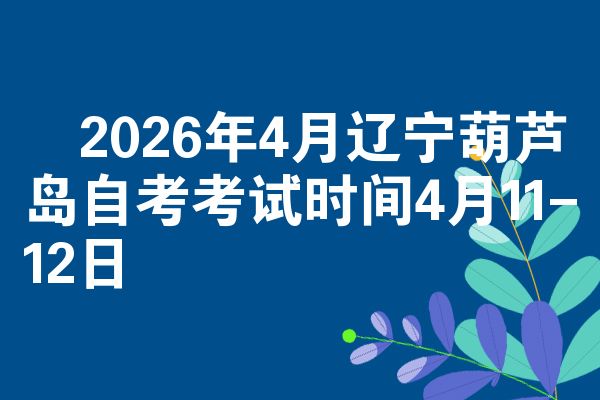 2026年4月辽宁葫芦岛自考考试时间4月11-12日