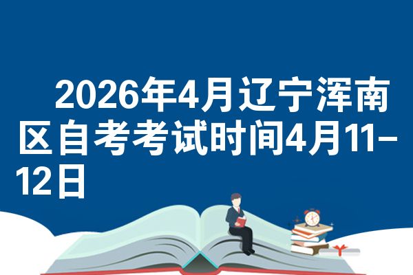 ​2026年4月辽宁浑南区自考考试时间4月11-12日